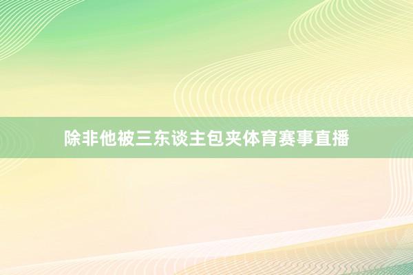 除非他被三东谈主包夹体育赛事直播