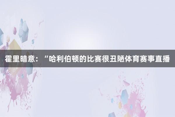 霍里暗意：“哈利伯顿的比赛很丑陋体育赛事直播