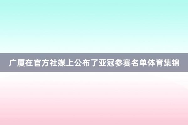 广厦在官方社媒上公布了亚冠参赛名单体育集锦