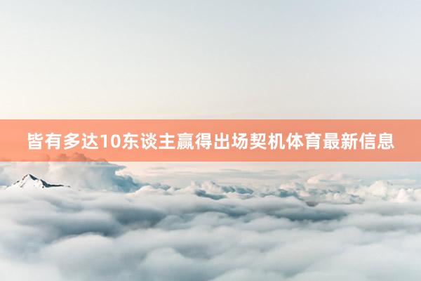 皆有多达10东谈主赢得出场契机体育最新信息