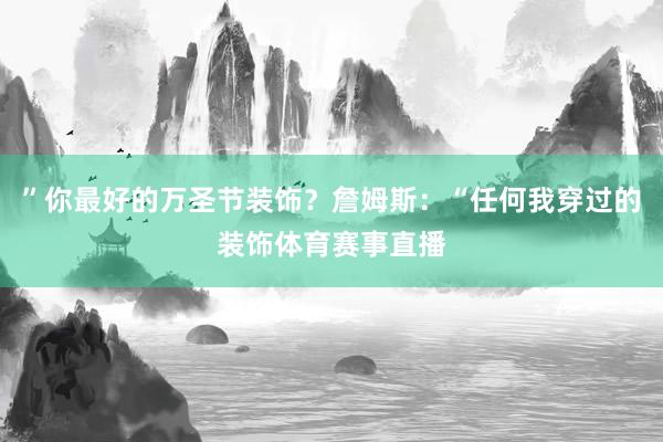 ”你最好的万圣节装饰？詹姆斯：“任何我穿过的装饰体育赛事直播