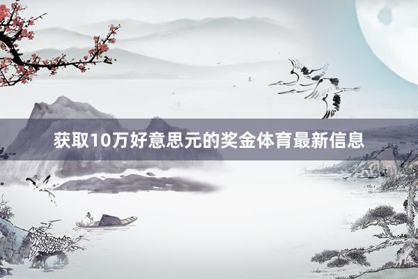 获取10万好意思元的奖金体育最新信息
