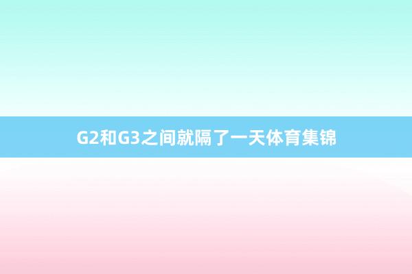 G2和G3之间就隔了一天体育集锦