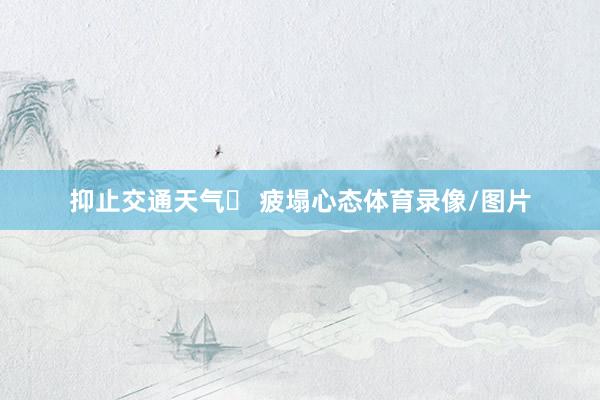 抑止交通天气✅ 疲塌心态体育录像/图片