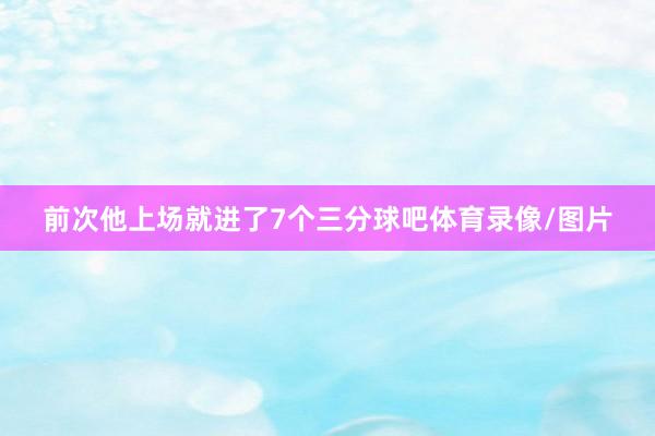 前次他上场就进了7个三分球吧体育录像/图片