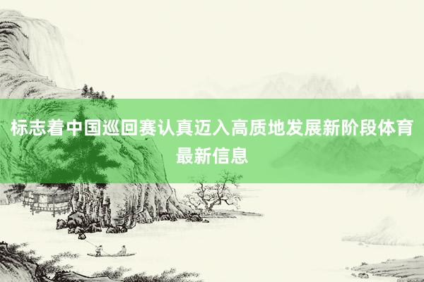 标志着中国巡回赛认真迈入高质地发展新阶段体育最新信息