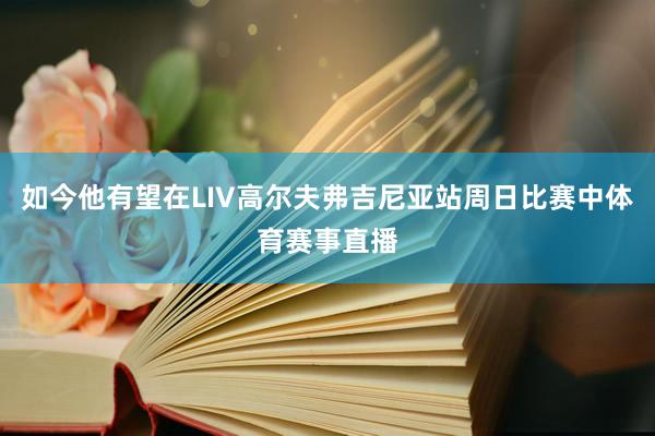 如今他有望在LIV高尔夫弗吉尼亚站周日比赛中体育赛事直播