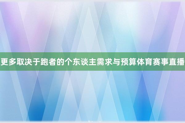 更多取决于跑者的个东谈主需求与预算体育赛事直播