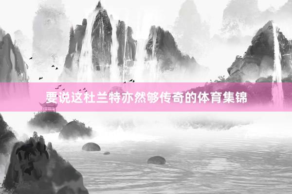 要说这杜兰特亦然够传奇的体育集锦