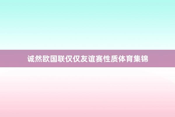 诚然欧国联仅仅友谊赛性质体育集锦