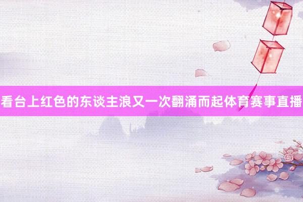 看台上红色的东谈主浪又一次翻涌而起体育赛事直播