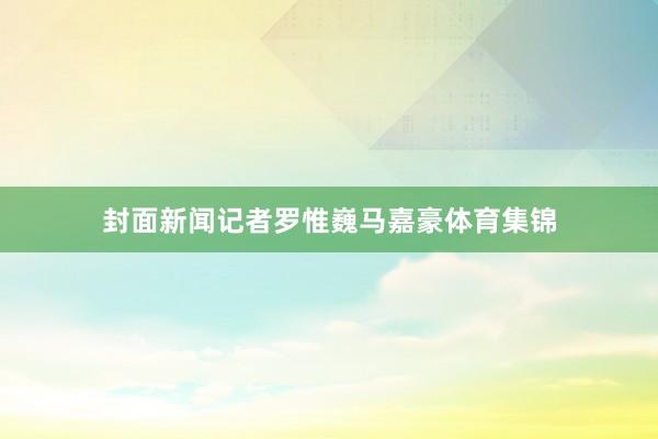 封面新闻记者罗惟巍马嘉豪体育集锦