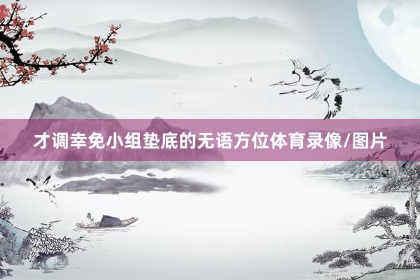 才调幸免小组垫底的无语方位体育录像/图片