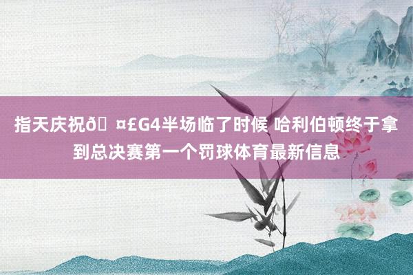 指天庆祝🤣G4半场临了时候 哈利伯顿终于拿到总决赛第一个罚球体育最新信息