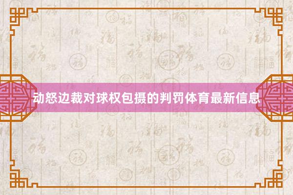 动怒边裁对球权包摄的判罚体育最新信息