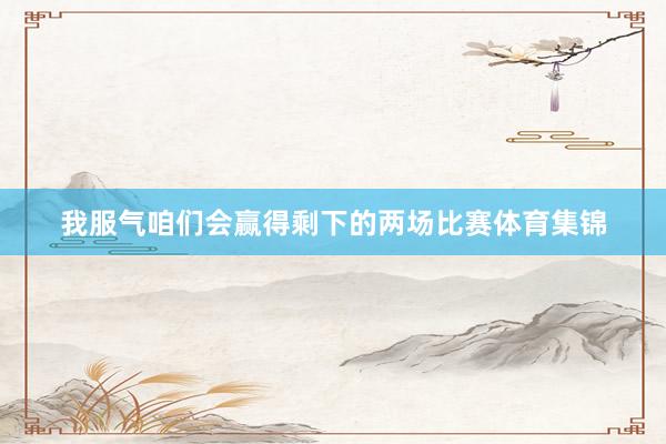 我服气咱们会赢得剩下的两场比赛体育集锦