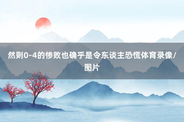 然则0-4的惨败也确乎是令东谈主恐慌体育录像/图片