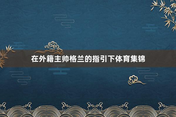 在外籍主帅格兰的指引下体育集锦
