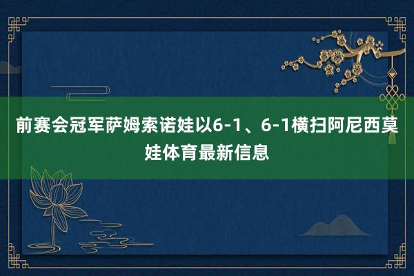 前赛会冠军萨姆索诺娃以6-1、6-1横扫阿尼西莫娃体育最新信息