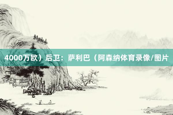 4000万欧）后卫：萨利巴（阿森纳体育录像/图片