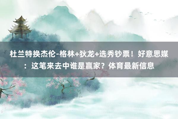 杜兰特换杰伦-格林+狄龙+选秀钞票！好意思媒：这笔来去中谁是赢家？体育最新信息