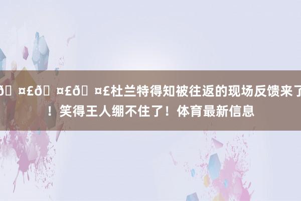 🤣🤣🤣杜兰特得知被往返的现场反馈来了！笑得王人绷不住了！体育最新信息