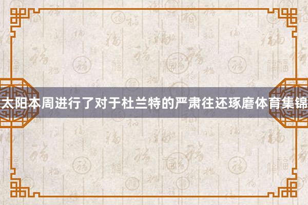 太阳本周进行了对于杜兰特的严肃往还琢磨体育集锦