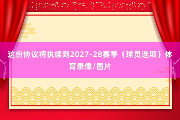 这份协议将执续到2027-28赛季（球员选项）体育录像/图片
