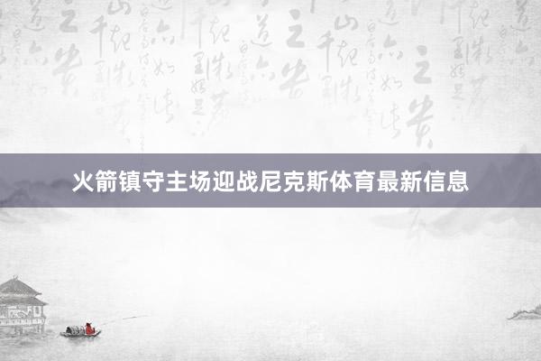 火箭镇守主场迎战尼克斯体育最新信息