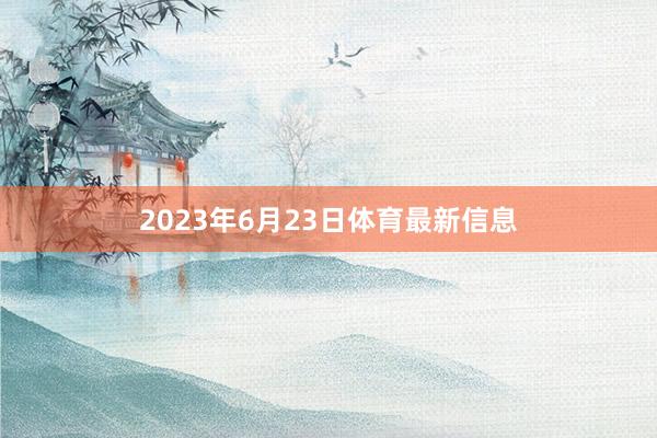 2023年6月23日体育最新信息