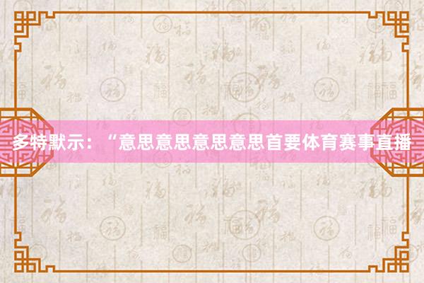多特默示：“意思意思意思意思首要体育赛事直播