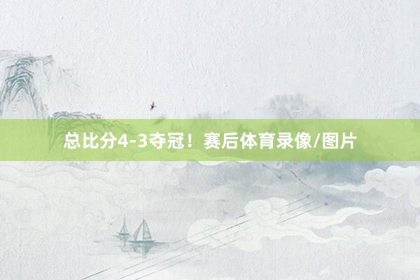 总比分4-3夺冠！赛后体育录像/图片