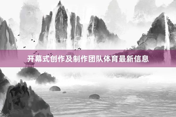 开幕式创作及制作团队体育最新信息