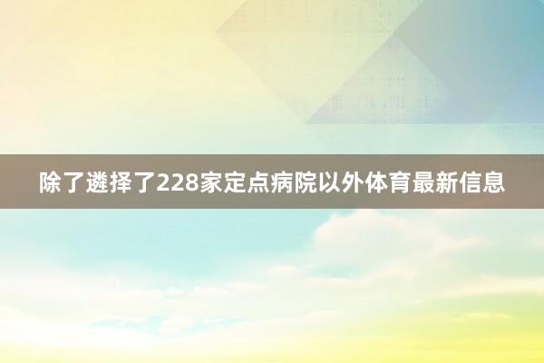 除了遴择了228家定点病院以外体育最新信息