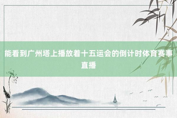 能看到广州塔上播放着十五运会的倒计时体育赛事直播