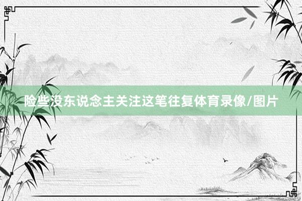 险些没东说念主关注这笔往复体育录像/图片