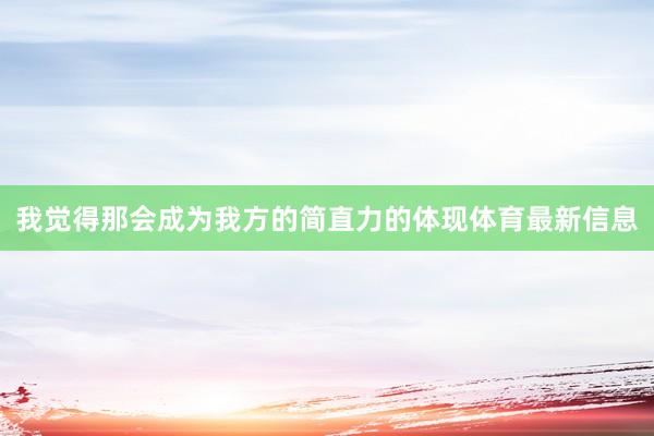 我觉得那会成为我方的简直力的体现体育最新信息