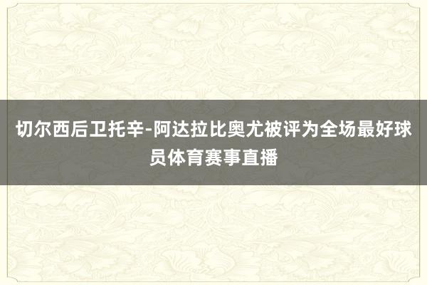 切尔西后卫托辛-阿达拉比奥尤被评为全场最好球员体育赛事直播