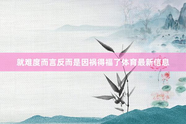 就难度而言反而是因祸得福了体育最新信息