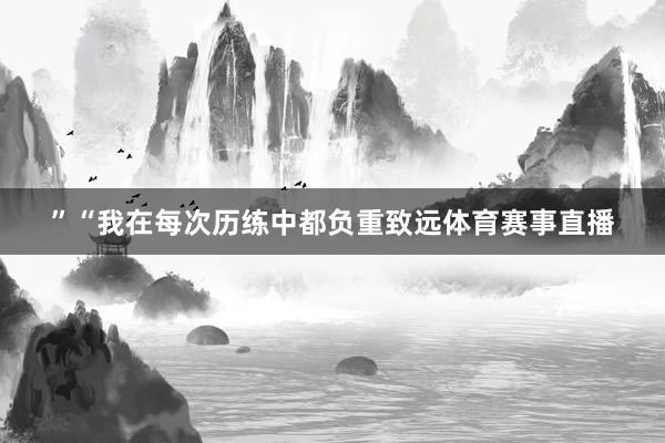 ”“我在每次历练中都负重致远体育赛事直播