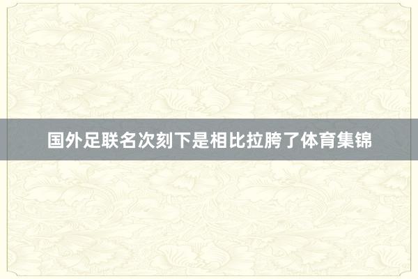 国外足联名次刻下是相比拉胯了体育集锦