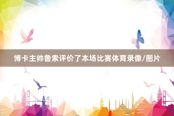 博卡主帅鲁索评价了本场比赛体育录像/图片