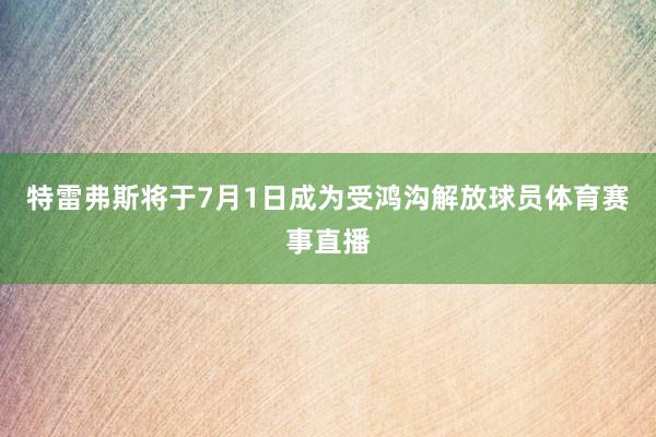 特雷弗斯将于7月1日成为受鸿沟解放球员体育赛事直播