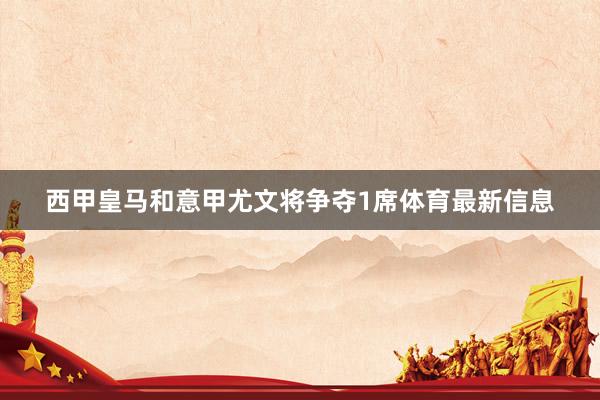 西甲皇马和意甲尤文将争夺1席体育最新信息