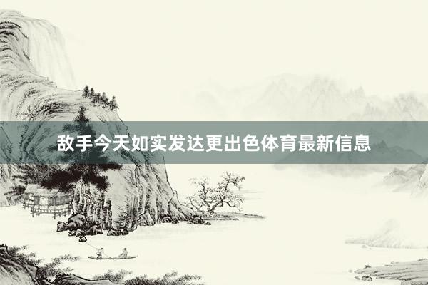 敌手今天如实发达更出色体育最新信息