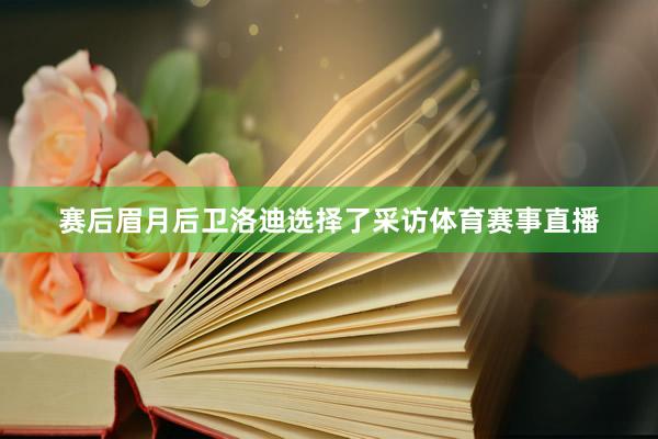 赛后眉月后卫洛迪选择了采访体育赛事直播