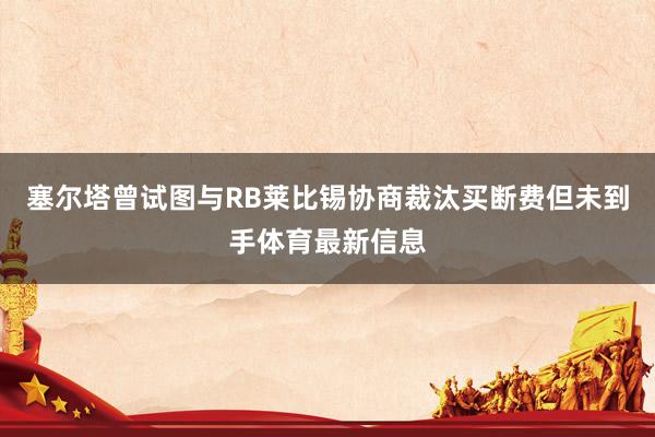 塞尔塔曾试图与RB莱比锡协商裁汰买断费但未到手体育最新信息