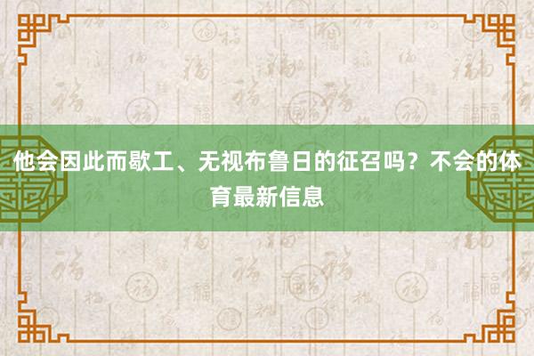 他会因此而歇工、无视布鲁日的征召吗？不会的体育最新信息