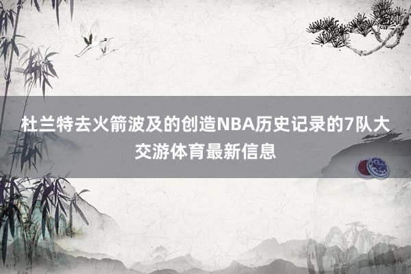 杜兰特去火箭波及的创造NBA历史记录的7队大交游体育最新信息