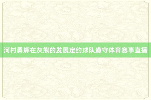 河村勇辉在灰熊的发展定约球队遵守体育赛事直播